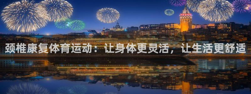 颈椎康复体育运动：让身体更灵活，让生活更舒适